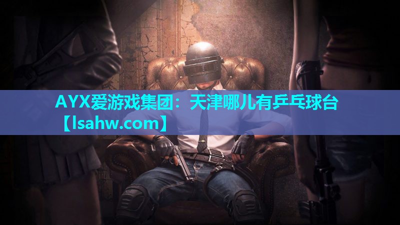 AYX爱游戏集团：天津哪儿有乒乓球台