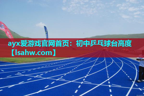 ayx爱游戏官网首页：初中乒乓球台高度