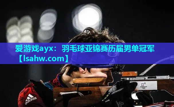 爱游戏ayx：羽毛球亚锦赛历届男单冠军