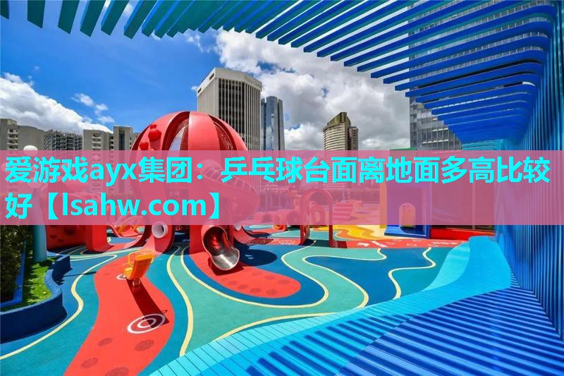 爱游戏ayx集团：乒乓球台面离地面多高比较好