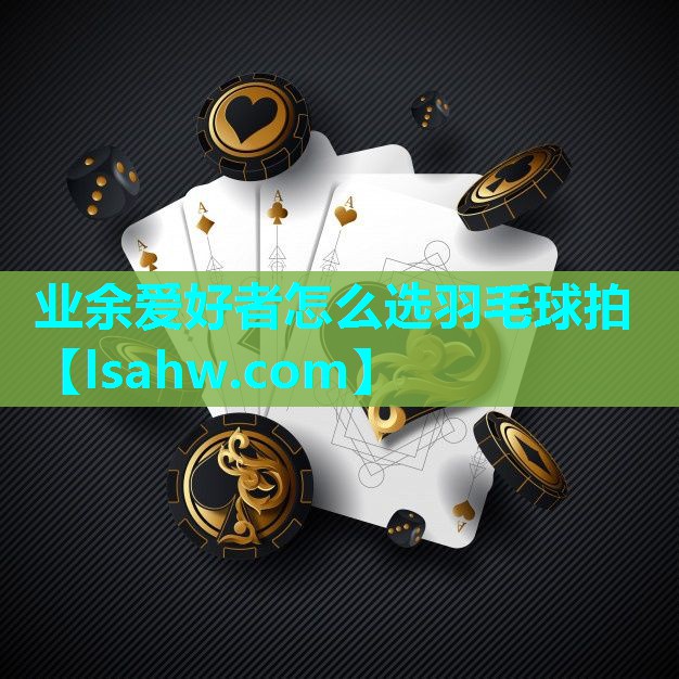 业余爱好者怎么选羽毛球拍