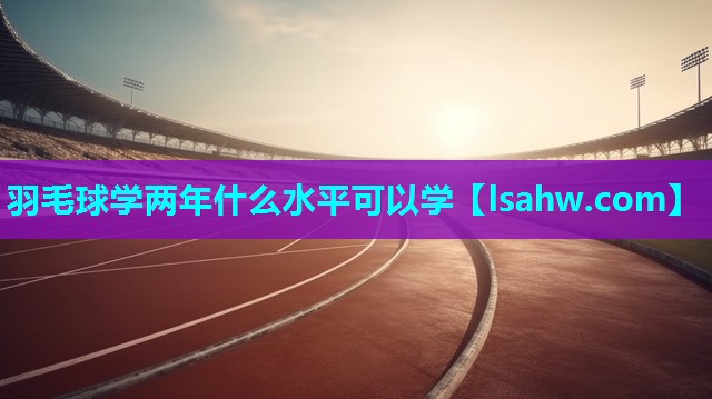 羽毛球学两年什么水平可以学