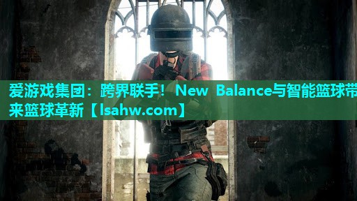 跨界联手！New Balance与智能篮球带来篮球革新